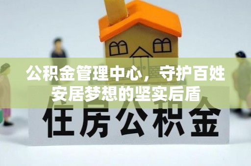雄安新区公积金管理中心，守护百姓安居梦想的坚实后盾