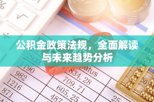 雄安新区公积金政策法规，全面解读与未来趋势分析