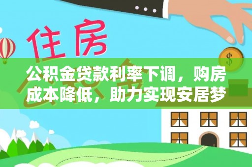 雄安新区公积金贷款利率下调，购房成本降低，助力实现安居梦