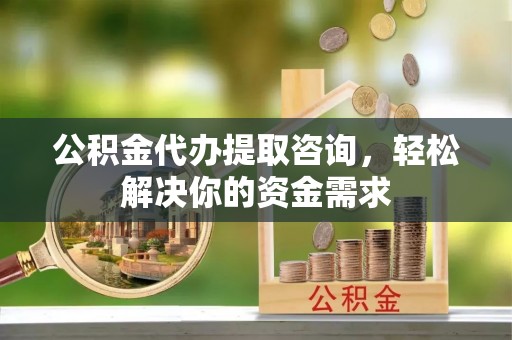 雄安新区公积金代办提取咨询，轻松解决你的资金需求
