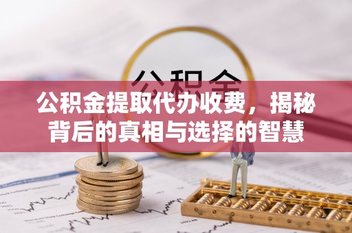 雄安新区公积金提取代办收费，揭秘背后的真相与选择的智慧