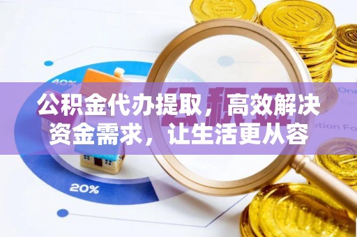 雄安新区公积金代办提取，高效解决资金需求，让生活更从容