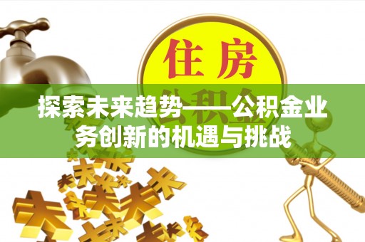 雄安新区探索未来趋势——公积金业务创新的机遇与挑战
