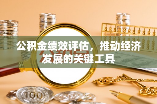 雄安新区公积金绩效评估，推动经济发展的关键工具