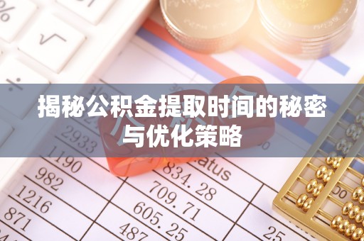 雄安新区揭秘公积金提取时间的秘密与优化策略