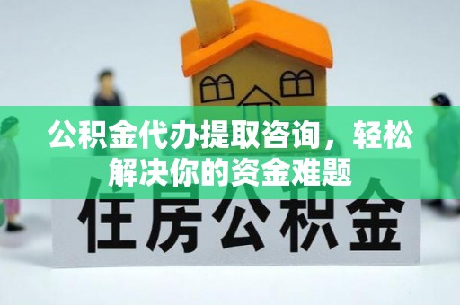 雄安新区公积金代办提取咨询，轻松解决你的资金难题