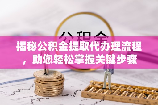 雄安新区揭秘公积金提取代办理流程，助您轻松掌握关键步骤
