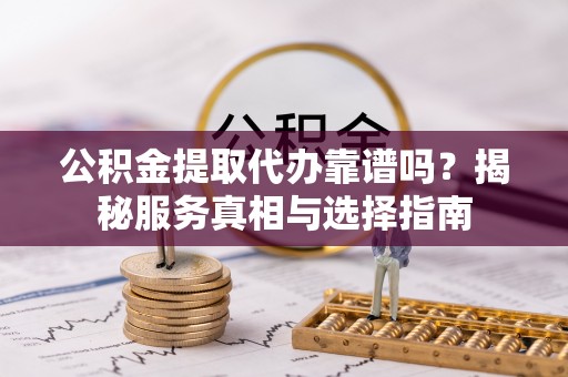 雄安新区公积金提取代办靠谱吗？揭秘服务真相与选择指南