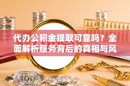 雄安新区代办公积金提取可靠吗？全面解析服务背后的真相与风险