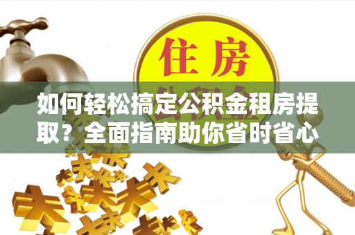 雄安新区如何轻松搞定公积金租房提取？全面指南助你省时省心