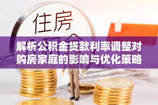 雄安新区解析公积金贷款利率调整对购房家庭的影响与优化策略