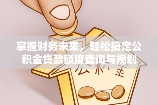 雄安新区掌握财务未来，轻松搞定公积金贷款额度查询与规划