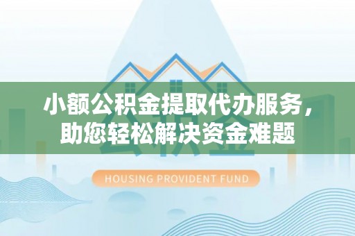雄安新区小额公积金提取代办服务，助您轻松解决资金难题