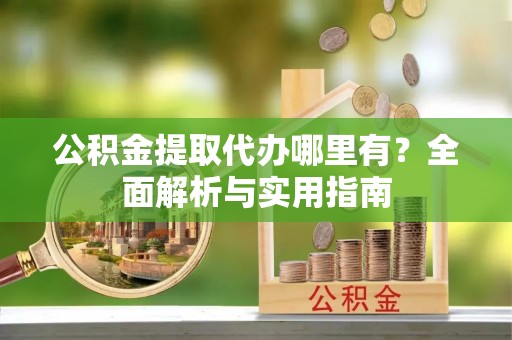 雄安新区公积金提取代办哪里有？全面解析与实用指南