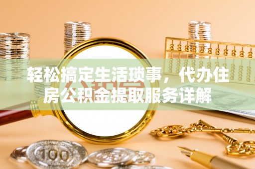 雄安新区轻松搞定生活琐事，代办住房公积金提取服务详解