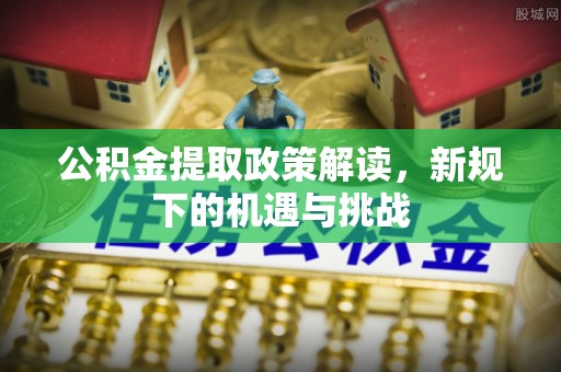 雄安新区公积金提取政策解读，新规下的机遇与挑战