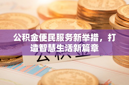 雄安新区公积金便民服务新举措，打造智慧生活新篇章