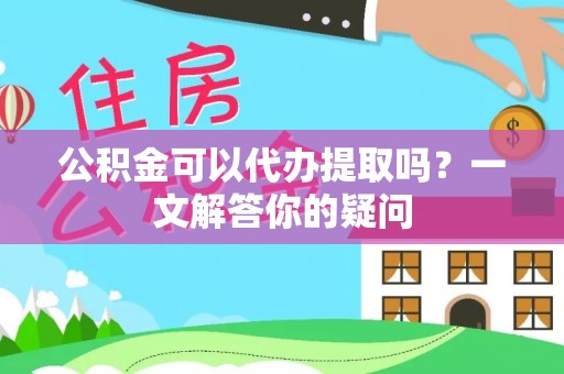 雄安新区公积金可以代办提取吗？一文解答你的疑问
