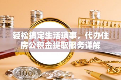 雄安新区轻松搞定生活琐事，代办住房公积金提取服务详解