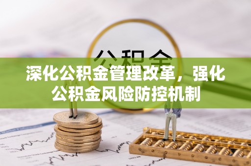 雄安新区深化公积金管理改革，强化公积金风险防控机制