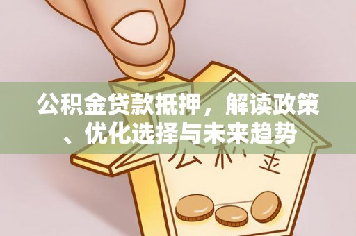 雄安新区公积金贷款抵押，解读政策、优化选择与未来趋势