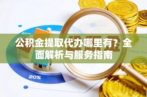 雄安新区公积金提取代办哪里有？全面解析与服务指南