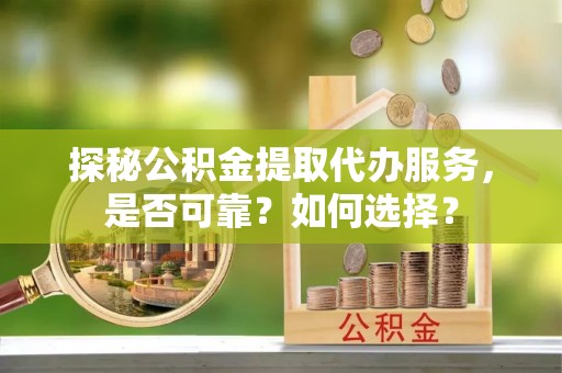 雄安新区探秘公积金提取代办服务，是否可靠？如何选择？