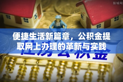 雄安新区便捷生活新篇章，公积金提取网上办理的革新与实践
