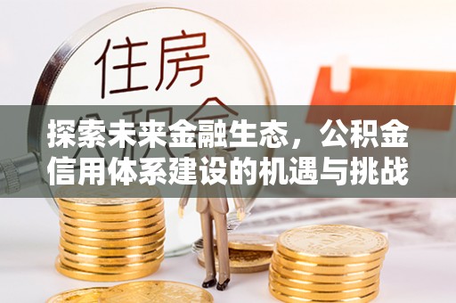 雄安新区探索未来金融生态，公积金信用体系建设的机遇与挑战