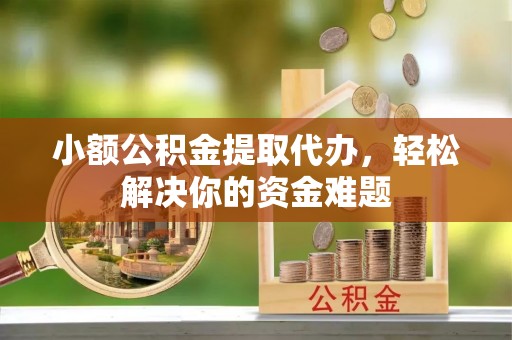 雄安新区小额公积金提取代办，轻松解决你的资金难题
