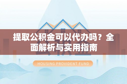 雄安新区提取公积金可以代办吗？全面解析与实用指南