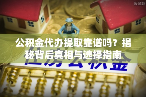 雄安新区公积金代办提取靠谱吗？揭秘背后真相与选择指南