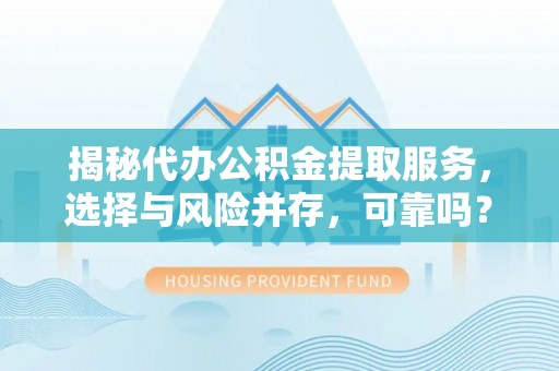 雄安新区揭秘代办公积金提取服务，选择与风险并存，可靠吗？