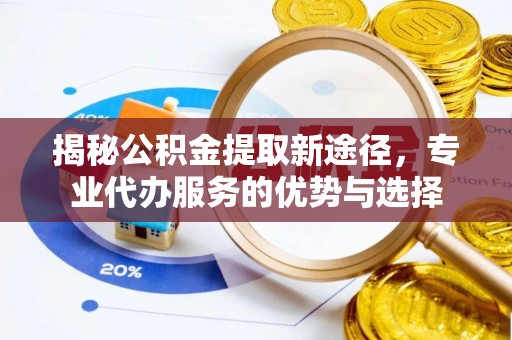 雄安新区揭秘公积金提取新途径，专业代办服务的优势与选择