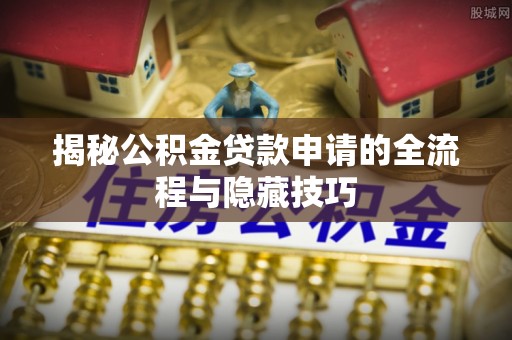 雄安新区揭秘公积金贷款申请的全流程与隐藏技巧