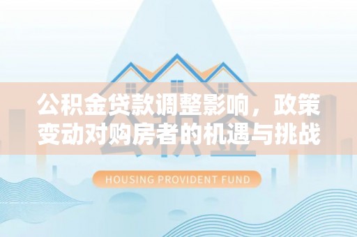 雄安新区公积金贷款调整影响，政策变动对购房者的机遇与挑战