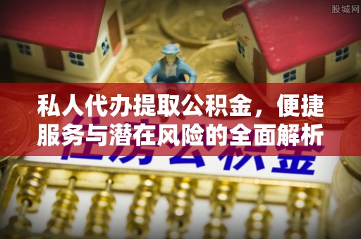 雄安新区私人代办提取公积金，便捷服务与潜在风险的全面解析