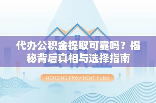 雄安新区代办公积金提取可靠吗？揭秘背后真相与选择指南