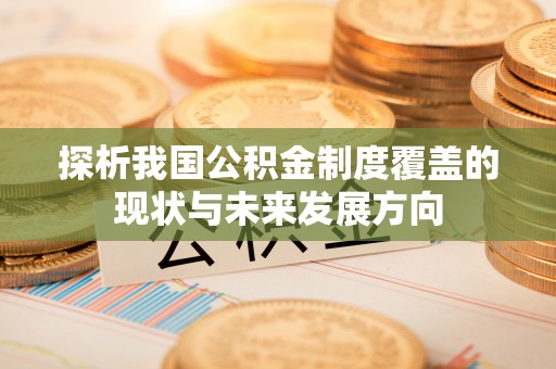 雄安新区探析我国公积金制度覆盖的现状与未来发展方向