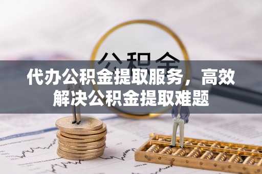 雄安新区代办公积金提取服务，高效解决公积金提取难题