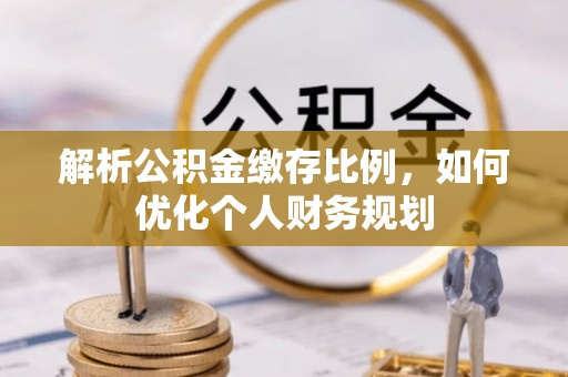 雄安新区解析公积金缴存比例，如何优化个人财务规划