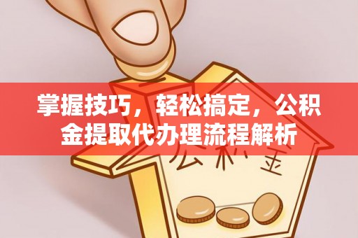 雄安新区掌握技巧，轻松搞定，公积金提取代办理流程解析