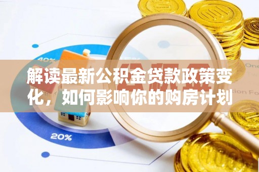 雄安新区解读最新公积金贷款政策变化，如何影响你的购房计划？