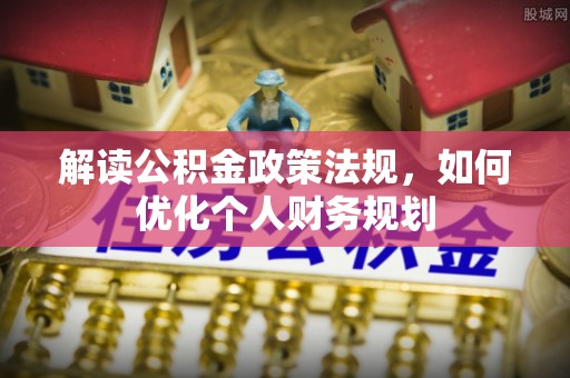 雄安新区解读公积金政策法规，如何优化个人财务规划