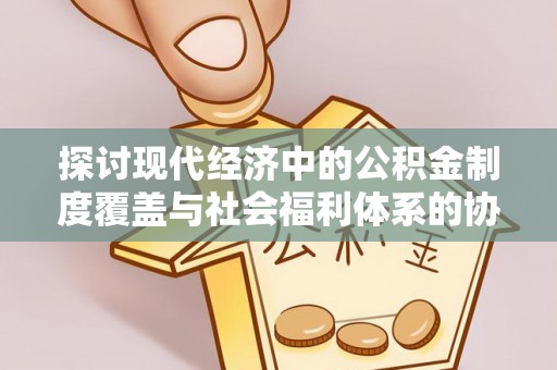 雄安新区探讨现代经济中的公积金制度覆盖与社会福利体系的协同发展