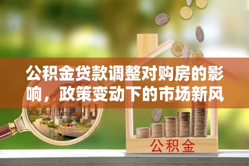 雄安新区公积金贷款调整对购房的影响，政策变动下的市场新风向