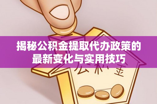 雄安新区揭秘公积金提取代办政策的最新变化与实用技巧