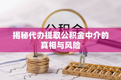 雄安新区揭秘代办提取公积金中介的真相与风险