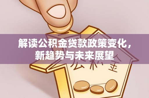 雄安新区解读公积金贷款政策变化，新趋势与未来展望