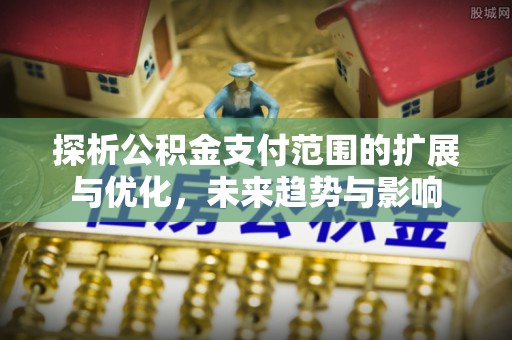 雄安新区探析公积金支付范围的扩展与优化，未来趋势与影响